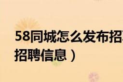 58同城怎么发布招聘信息（58同城怎么发布招聘信息）