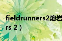 fieldrunners2熔岩第二关攻略（Fieldrunners 2）