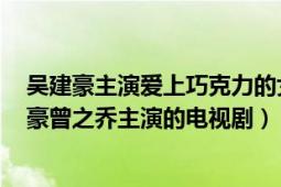 吴建豪主演爱上巧克力的女明星（爱上巧克力 2012年吴建豪曾之乔主演的电视剧）