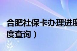 合肥社保卡办理进度查询（合肥社保卡办理进度查询）