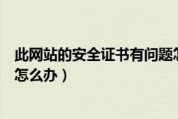 此网站的安全证书有问题怎么办（此网站的安全证书有问题怎么办）