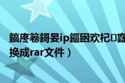 鎬庝箞鎶妟ip鏂囦欢杞寲涓簉ar鏂囦欢（如何把zip文件转换成rar文件）