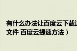 有什么办法让百度云下载速度快一些（怎么用百度云下载大文件 百度云提速方法）