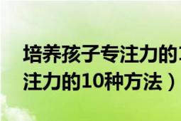 培养孩子专注力的10个小游戏（培养孩子专注力的10种方法）