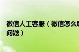 微信人工客服（微信怎么联系人工客服微信怎么向官方反馈问题）