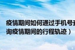 疫情期间如何通过手机号查行踪（微信中怎么通过手机号查询疫情期间的行程轨迹）