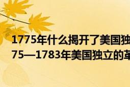 1775年什么揭开了美国独立战争的序幕（美国独立战争 1775—1783年美国独立的革命战争）