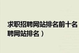 求职招聘网站排名前十名（2017年招聘网站排行榜 全国招聘网站排名）