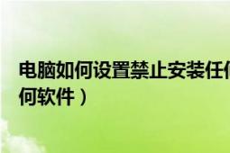 电脑如何设置禁止安装任何软件（电脑如何设置禁止安装任何软件）