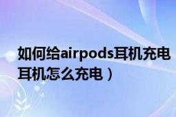 如何给airpods耳机充电（AirPods怎么充电苹果AirPods耳机怎么充电）