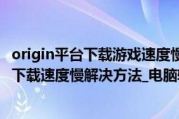 origin平台下载游戏速度慢怎么解决（Origin 橘子平台游戏下载速度慢解决方法_电脑软件）