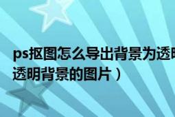 ps抠图怎么导出背景为透明的图片（Ps如何抠图并且保存为透明背景的图片）