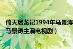 倚天屠龙记1994年马景涛主演电视剧（倚天屠龙记 1994年马景涛主演电视剧）