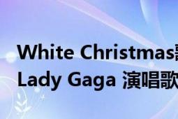 White Christmas歌曲（White Christmas Lady Gaga 演唱歌曲）