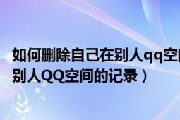 如何删除自己在别人qq空间的访问记录（怎么删除我访问过别人QQ空间的记录）