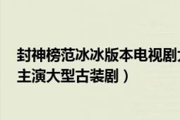 封神榜范冰冰版本电视剧大结局（新封神榜 2014年范冰冰主演大型古装剧）