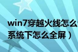 win7穿越火线怎么调全屏（穿越火线在win7系统下怎么全屏）