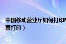 中国移动营业厅如何打印电子发票（中国移动营业厅电子发票打印）