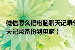 微信怎么把电脑聊天记录备份到手机（如何将手机微信的聊天记录备份到电脑）