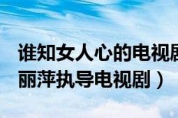 谁知女人心的电视剧（谁知女人心 2010年何丽萍执导电视剧）