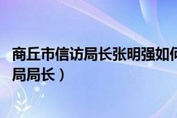 商丘市信访局长张明强如何处理（张民强 原河南商丘市信访局局长）