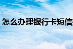 怎么办理银行卡短信提醒（怎么办理银行卡）