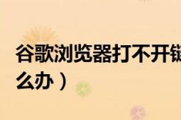 谷歌浏览器打不开链接（谷歌浏览器打不开怎么办）