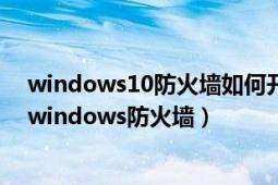 windows10防火墙如何开启和关闭（win10如何打开关闭windows防火墙）