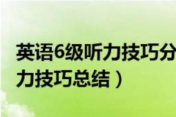 英语6级听力技巧分析（英语六级听力 六级听力技巧总结）