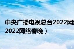 中央广播电视总台2022网络春晚节目单（中央广播电视总台2022网络春晚）