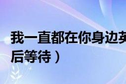 我一直都在你身边英文翻译（我一直都在你身后等待）