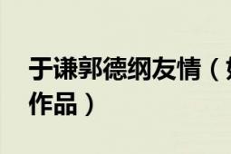 于谦郭德纲友情（好朋友 郭德纲、于谦相声作品）