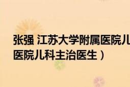 张强 江苏大学附属医院儿科主治医生（张强 江苏大学附属医院儿科主治医生）