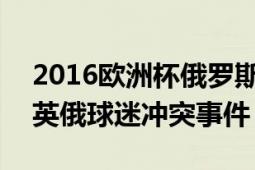 2016欧洲杯俄罗斯暴打英格兰（611欧洲杯英俄球迷冲突事件）