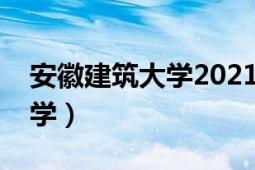 安徽建筑大学2021录取分数线（安徽建筑大学）