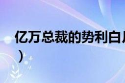 亿万总裁的势利白月光txt（亿万总裁的强吻）