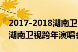 2017-2018湖南卫视跨年名单（2017-2018湖南卫视跨年演唱会）