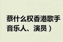 蔡什么权香港歌手（蔡国权 中国香港男歌手、音乐人、演员）