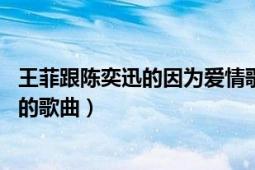 王菲跟陈奕迅的因为爱情歌曲（因为爱情 陈奕迅、王菲演唱的歌曲）