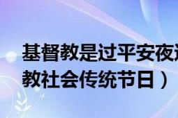 基督教是过平安夜还是圣诞节（平安夜 基督教社会传统节日）