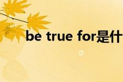 be true for是什么意思（BE TRUE）