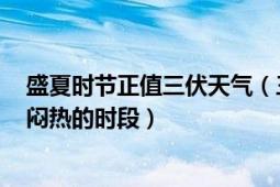 盛夏时节正值三伏天气（三伏天 一年中气温最高且又潮湿、闷热的时段）