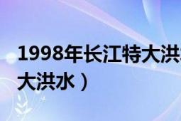 1998年长江特大洪水纪录片（1998年长江特大洪水）