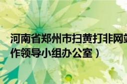 河南省郑州市扫黄打非网站（河南省郑州市“扫黄打非”工作领导小组办公室）