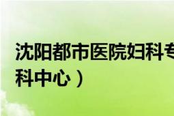 沈阳都市医院妇科专家优势（沈阳都市医院妇科中心）