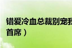 错爱冷血总裁别宠我免费阅读全文（错爱冷情首席）