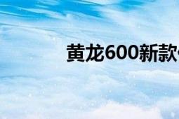 黄龙600新款价格（黄龙600）