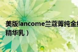 美版lancome兰蔻菁纯金纯卓颜精华霜（兰蔻金纯卓颜夜间精华乳）