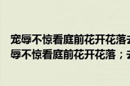 宠辱不惊看庭前花开花落去留无意望天上云卷云舒意思（宠辱不惊看庭前花开花落；去留无意望天上云卷云舒）