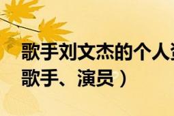 歌手刘文杰的个人资料（刘文杰 中国内地男歌手、演员）